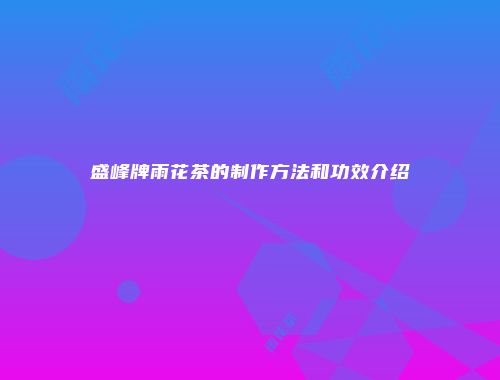 盛峰牌雨花茶的制作方法和功效介绍