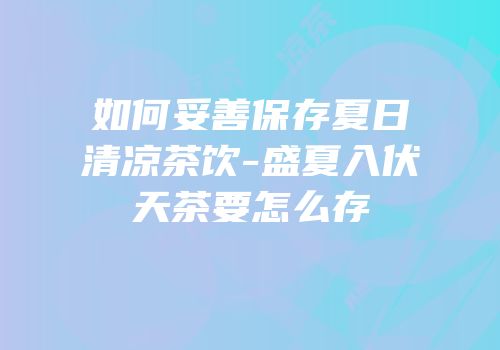 如何妥善保存夏日清凉茶饮-盛夏入伏天茶要怎么存