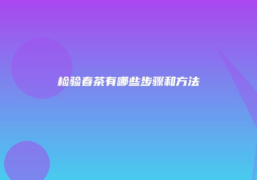 检验春茶有哪些步骤和方法