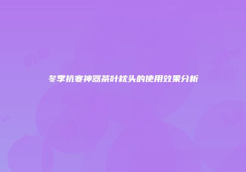 冬季抗寒神器茶叶枕头的使用效果分析