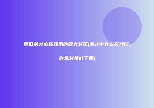 降低茶叶农药残留的四大对策(茶叶中有农药残留,你选对茶叶了吗)