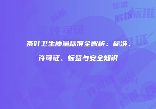 茶叶卫生质量标准全解析：标准、许可证、标签与安全知识