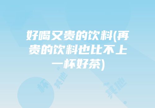 好喝又贵的饮料(再贵的饮料也比不上一杯好茶)