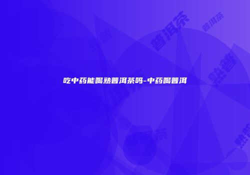 吃中药能喝熟普洱茶吗-中药喝普洱