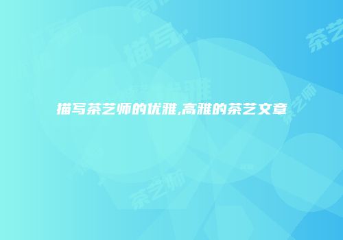 描写茶艺师的优雅,高雅的茶艺文章