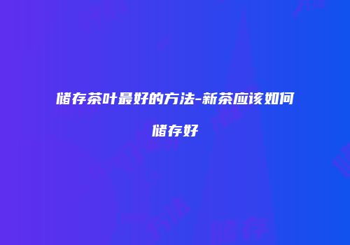 储存茶叶最好的方法-新茶应该如何储存好