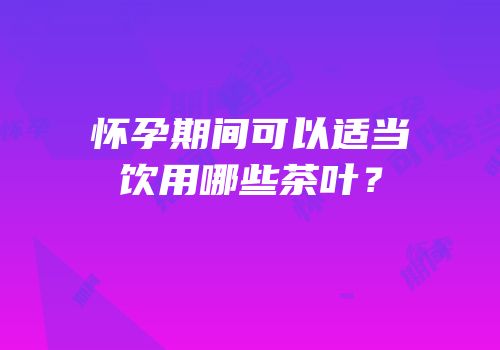 怀孕期间可以适当饮用哪些茶叶？