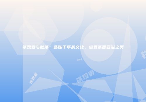 铁观音与秋茶：品味千年茶文化，感受茶香四溢之美