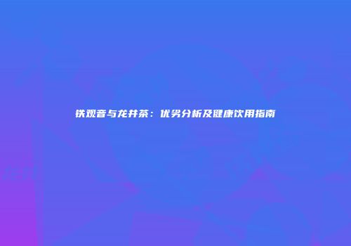 铁观音与龙井茶：优劣分析及健康饮用指南