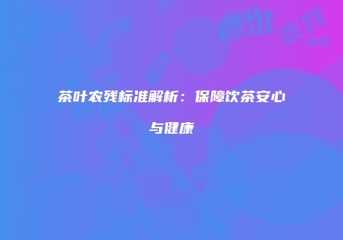 茶叶农残标准解析：保障饮茶安心与健康