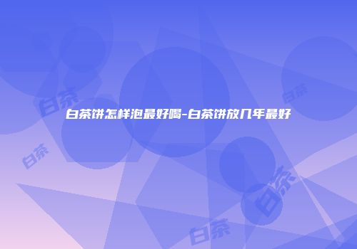 白茶饼怎样泡最好喝-白茶饼放几年最好