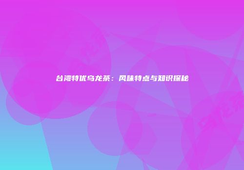 台湾特优乌龙茶：风味特点与知识探秘
