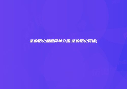 茶的历史起源简单介绍(茶的历史简述)