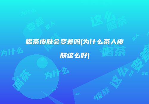 喝茶皮肤会变差吗(为什么茶人皮肤这么好)