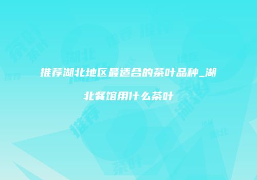 推荐湖北地区最适合的茶叶品种_湖北餐馆用什么茶叶