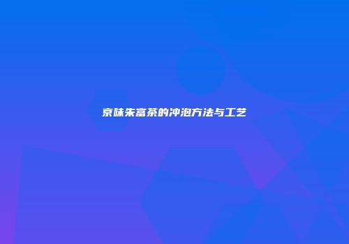 京味朱富茶的冲泡方法与工艺