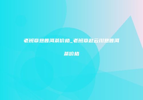 老班章熟普洱茶价格_老班章赵云川熟普洱茶价格