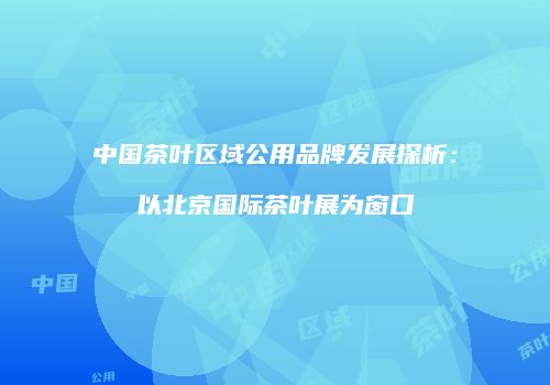 中国茶叶区域公用品牌发展探析：以北京国际茶叶展为窗口