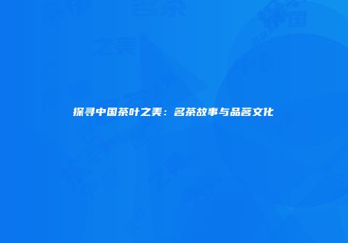 探寻中国茶叶之美：名茶故事与品茗文化