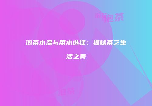 泡茶水温与用水选择：揭秘茶艺生活之美