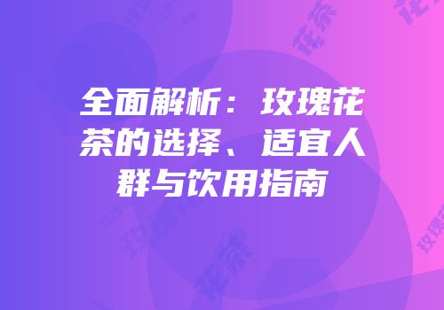 全面解析：玫瑰花茶的选择、适宜人群与饮用指南