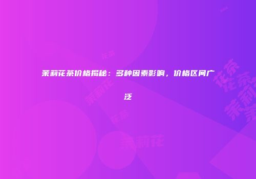 茉莉花茶价格揭秘：多种因素影响，价格区间广泛