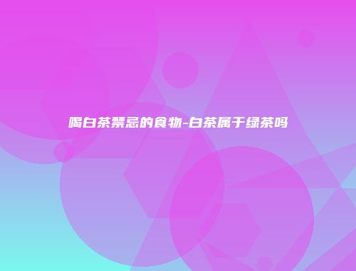 喝白茶禁忌的食物-白茶属于绿茶吗