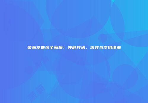 茉莉龙珠茶全解析：冲泡方法、功效与作用详解
