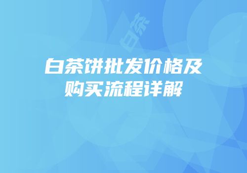 白茶饼批发价格及购买流程详解