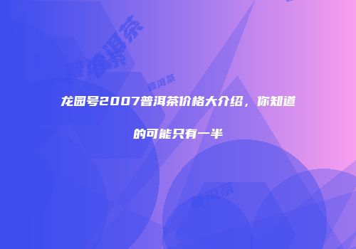 龙园号2007普洱茶价格大介绍，你知道的可能只有一半
