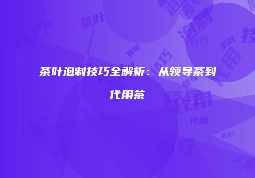 茶叶泡制技巧全解析：从领导茶到代用茶