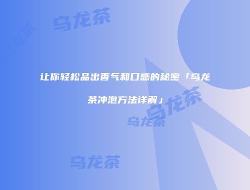 让你轻松品出香气和口感的秘密「乌龙茶冲泡方法详解」