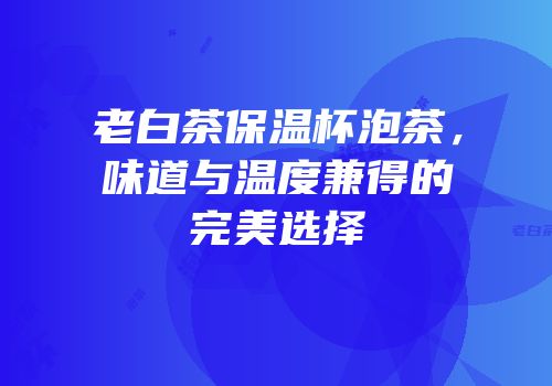 老白茶保温杯泡茶，味道与温度兼得的完美选择