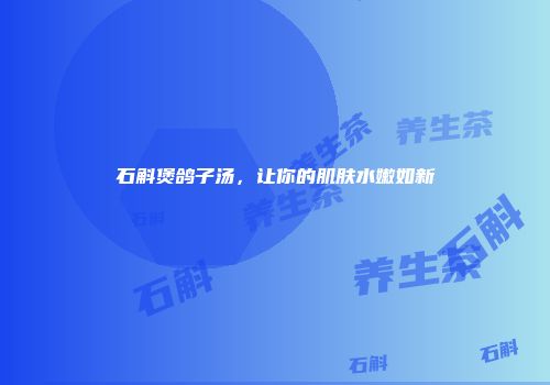 石斛煲鸽子汤，让你的肌肤水嫩如新