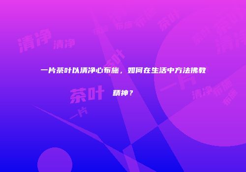 一片茶叶以清净心布施，如何在生活中方法佛教精神？