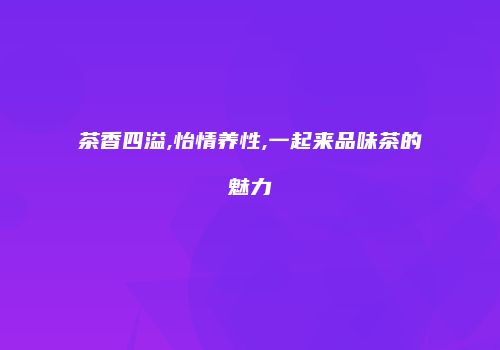 茶香四溢,怡情养性,一起来品味茶的魅力