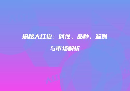 探秘大红袍：属性、品种、鉴别与市场解析
