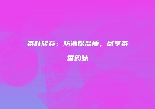 茶叶储存：防潮保品质，尽享茶香韵味