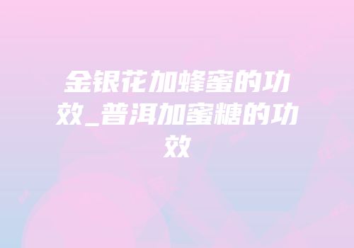 金银花加蜂蜜的功效_普洱加蜜糖的功效