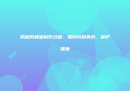 揭秘假蜂蜜制作过程：如何辨别真伪，保护健康