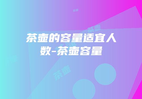 茶壶的容量适宜人数-茶壶容量