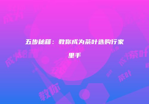 五步秘籍：教你成为茶叶选购行家里手
