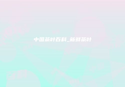 中国茶叶百科_新鲜茶叶