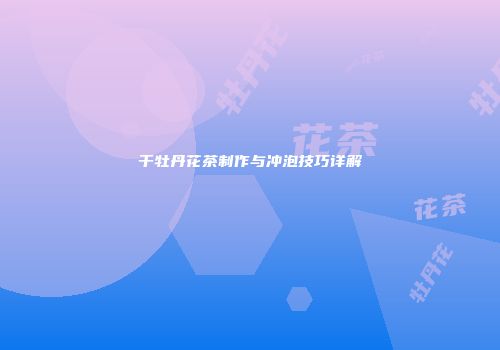 干牡丹花茶制作与冲泡技巧详解