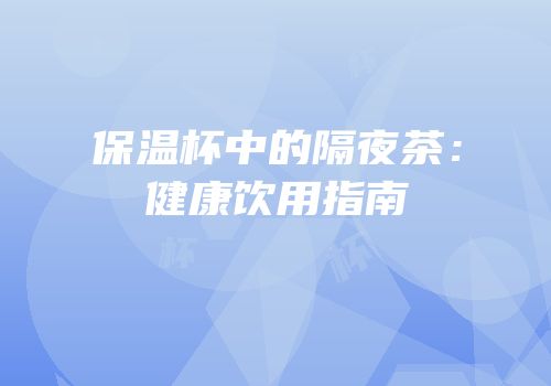 保温杯中的隔夜茶：健康饮用指南