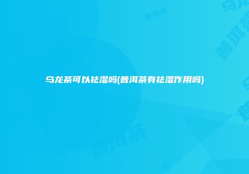 乌龙茶可以祛湿吗(普洱茶有祛湿作用吗)