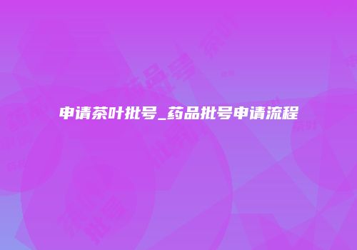 申请茶叶批号_药品批号申请流程