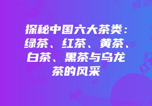 探秘中国六大茶类：绿茶、红茶、黄茶、白茶、黑茶与乌龙茶的风采