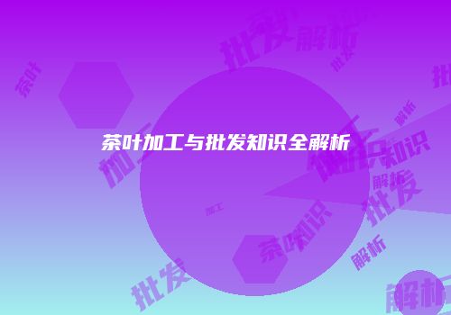 茶叶加工与批发知识全解析