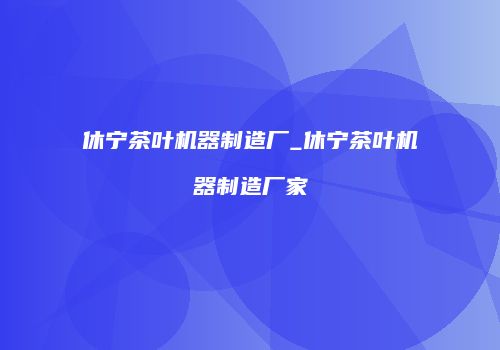 休宁茶叶机器制造厂_休宁茶叶机器制造厂家